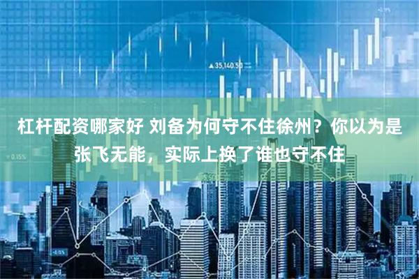 杠杆配资哪家好 刘备为何守不住徐州？你以为是张飞无能，实际上换了谁也守不住