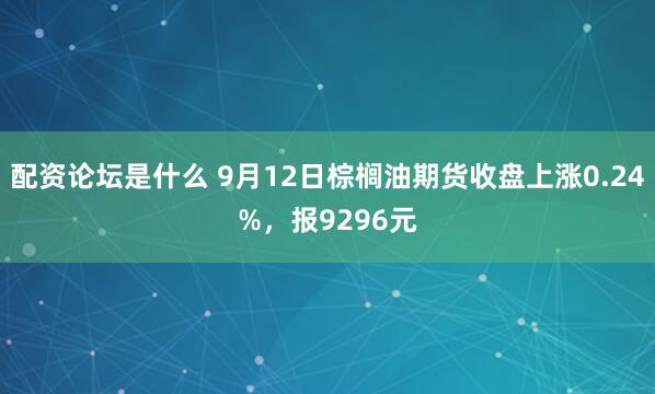 配资论坛是什么 9月12日棕榈油期货收盘上涨0.24%，报9296元