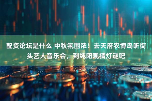 配资论坛是什么 中秋氛围浓！去天府农博岛听街头艺人音乐会，到纯阳观猜灯谜吧