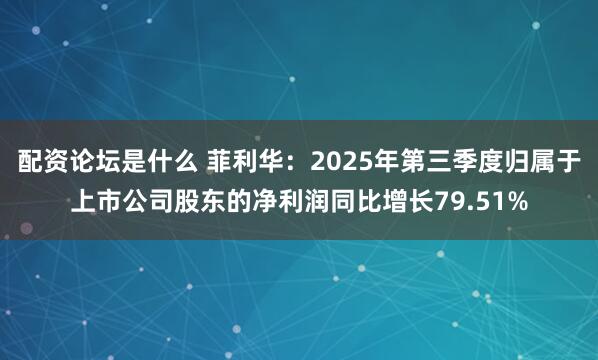 配资论坛是什么 菲利华：2025年第三季度归属于上市公司股东的净利润同比增长79.51%