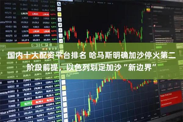 国内十大配资平台排名 哈马斯明确加沙停火第二阶段前提,以色列划定加沙“新边界”