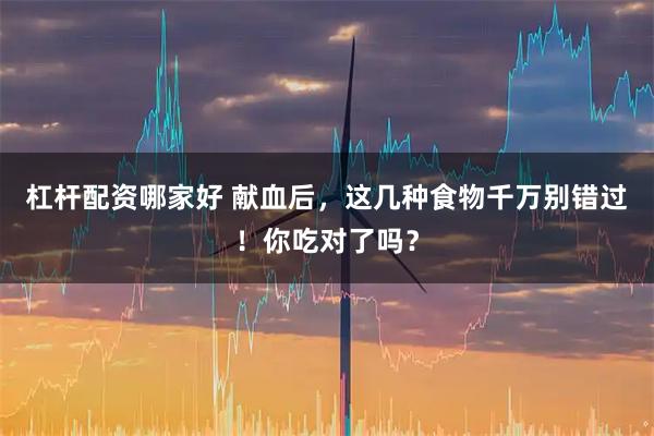 杠杆配资哪家好 献血后，这几种食物千万别错过！你吃对了吗？