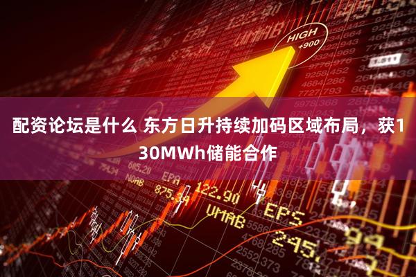 配资论坛是什么 东方日升持续加码区域布局，获130MWh储能合作