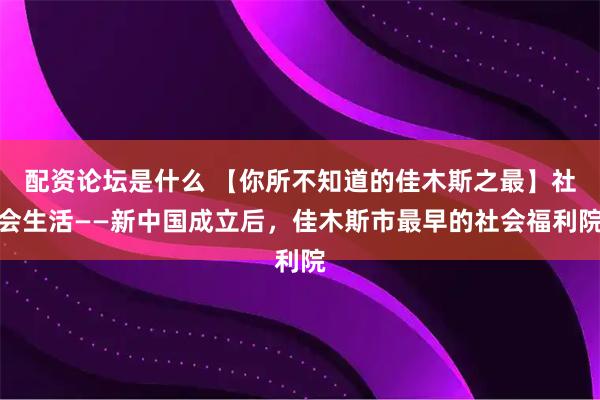 配资论坛是什么 【你所不知道的佳木斯之最】社会生活——新中国成立后,佳木斯市最早的社会福利院