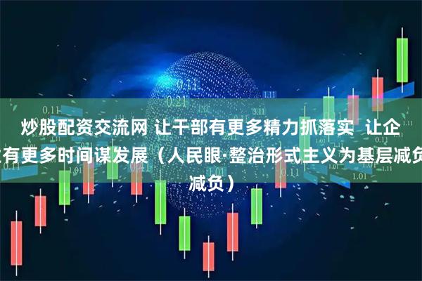 炒股配资交流网 让干部有更多精力抓落实  让企业有更多时间谋发展（人民眼·整治形式主义为基层减负）