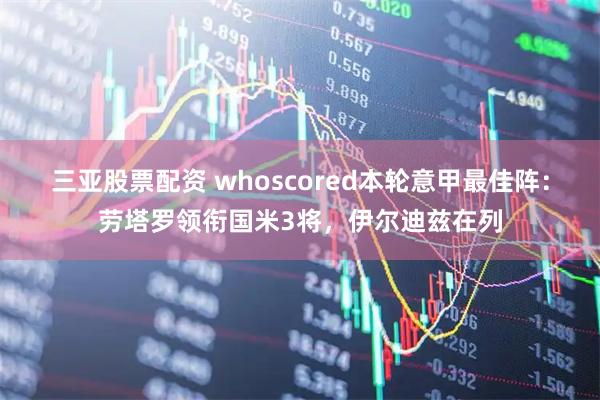 三亚股票配资 whoscored本轮意甲最佳阵：劳塔罗领衔国米3将，伊尔迪兹在列