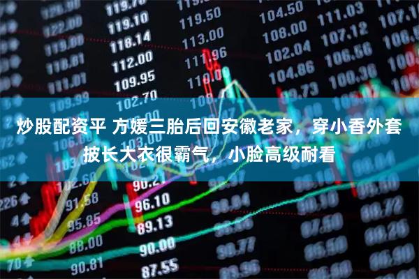 炒股配资平 方媛三胎后回安徽老家，穿小香外套披长大衣很霸气，小脸高级耐看