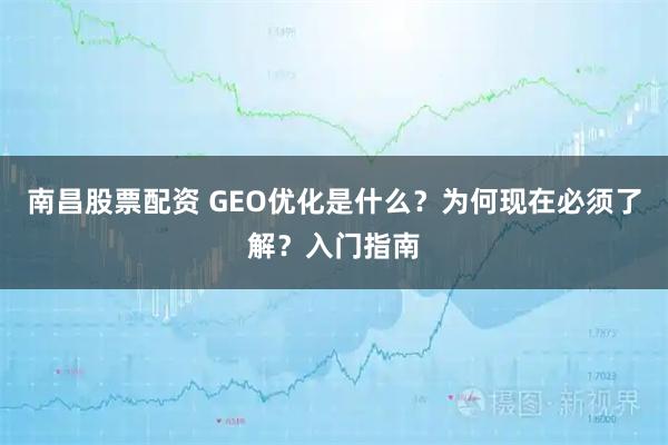 南昌股票配资 GEO优化是什么？为何现在必须了解？入门指南