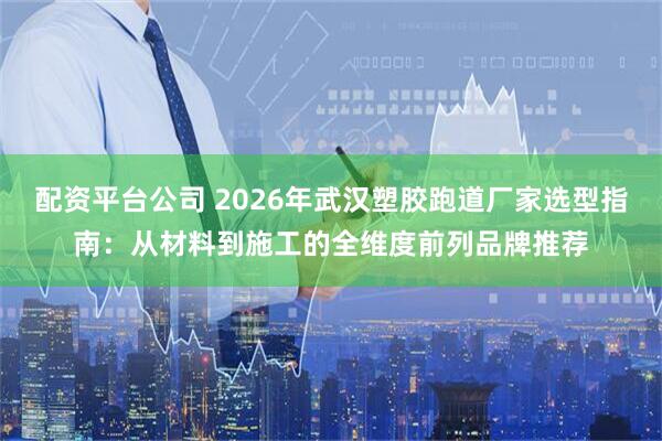 配资平台公司 2026年武汉塑胶跑道厂家选型指南：从材料到施工的全维度前列品牌推荐