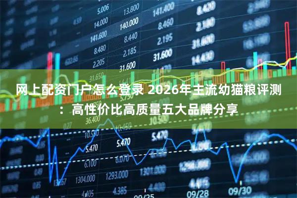 网上配资门户怎么登录 2026年主流幼猫粮评测：高性价比高质量五大品牌分享