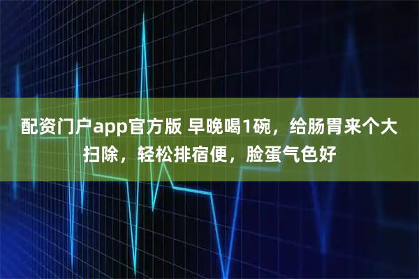 配资门户app官方版 早晚喝1碗，给肠胃来个大扫除，轻松排宿便，脸蛋气色好