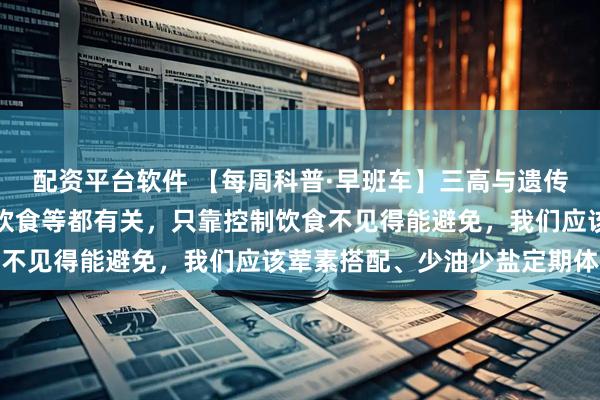 配资平台软件 【每周科普·早班车】三高与遗传因素、身体代谢状况及饮食等都有关，只靠控制饮食不见得能避免，我们应该荤素搭配、少油少盐定期体检