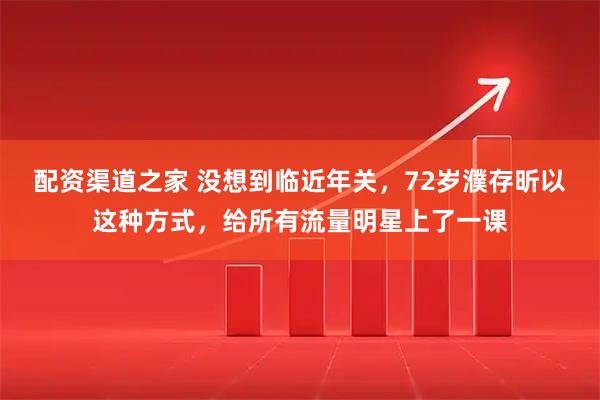 配资渠道之家 没想到临近年关，72岁濮存昕以这种方式，给所有流量明星上了一课