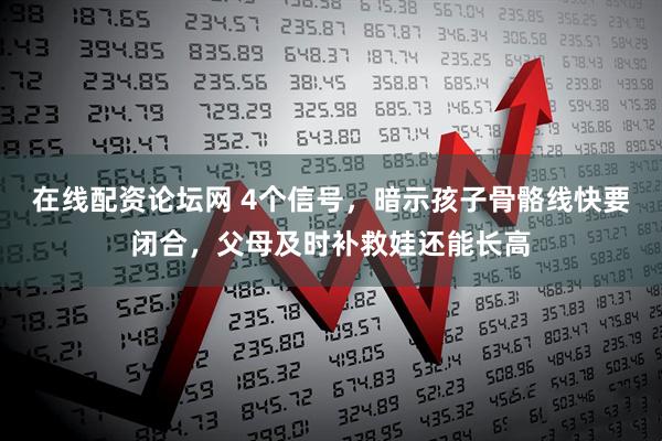 在线配资论坛网 4个信号，暗示孩子骨骼线快要闭合，父母及时补救娃还能长高