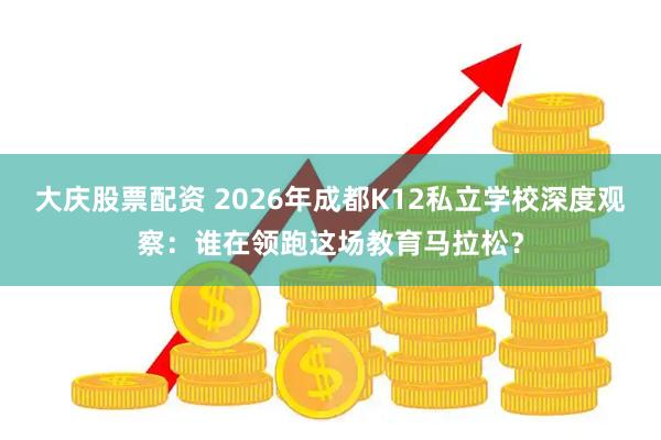大庆股票配资 2026年成都K12私立学校深度观察：谁在领跑这场教育马拉松？