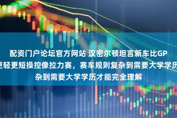 配资门户论坛官方网站 汉密尔顿坦言新车比GP2还慢，赛车更轻更短操控像拉力赛，赛车规则复杂到需要大学学历才能完全理解