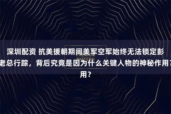深圳配资 抗美援朝期间美军空军始终无法锁定彭老总行踪,背后究竟是因为什么关键人物的神秘作用?