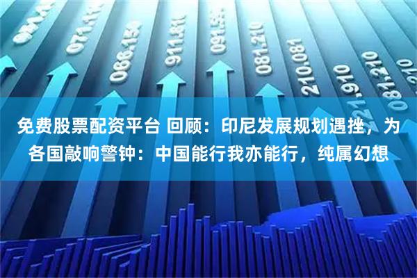 免费股票配资平台 回顾：印尼发展规划遇挫，为各国敲响警钟：中国能行我亦能行，纯属幻想