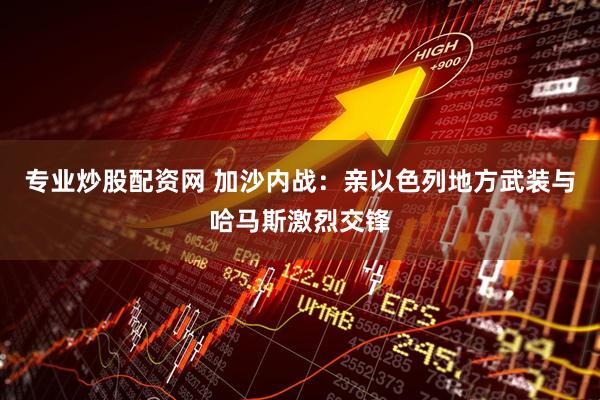 专业炒股配资网 加沙内战：亲以色列地方武装与哈马斯激烈交锋