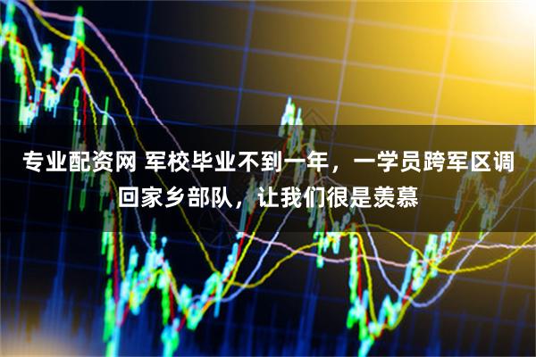 专业配资网 军校毕业不到一年，一学员跨军区调回家乡部队，让我们很是羡慕