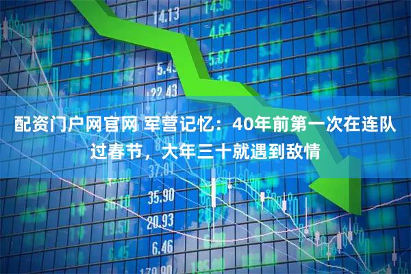 配资门户网官网 军营记忆：40年前第一次在连队过春节，大年三十就遇到敌情