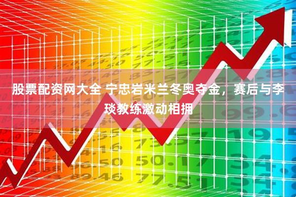 股票配资网大全 宁忠岩米兰冬奥夺金，赛后与李琰教练激动相拥