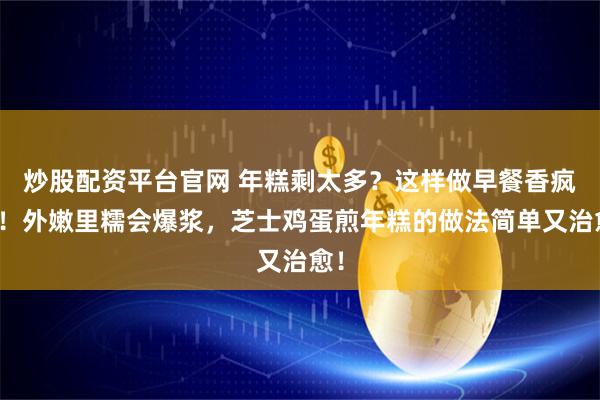 炒股配资平台官网 年糕剩太多?这样做早餐香疯了!外嫩里糯会爆浆,芝士鸡蛋煎年糕的做法简单又治愈!