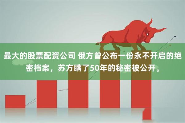 最大的股票配资公司 俄方曾公布一份永不开启的绝密档案，苏方瞒了50年的秘密被公开。