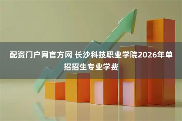 配资门户网官方网 长沙科技职业学院2026年单招招生专业学费
