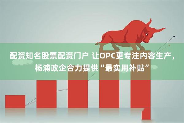 配资知名股票配资门户 让OPC更专注内容生产,杨浦政企合力提供“最实用补贴”