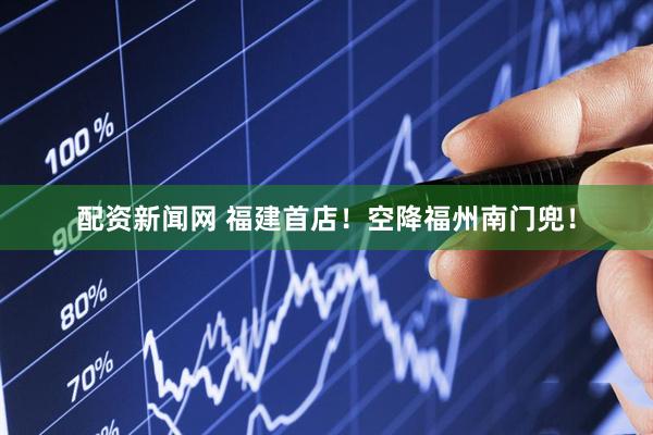 配资新闻网 福建首店！空降福州南门兜！
