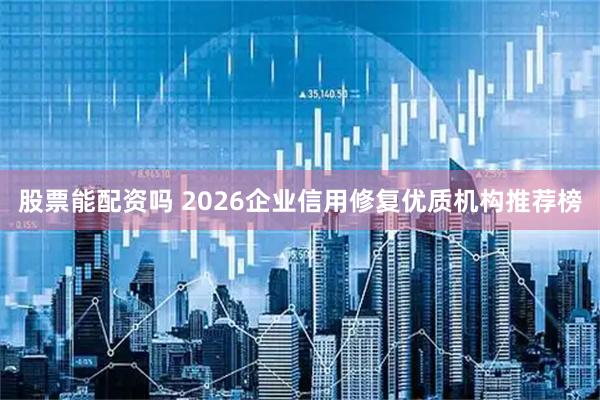 股票能配资吗 2026企业信用修复优质机构推荐榜