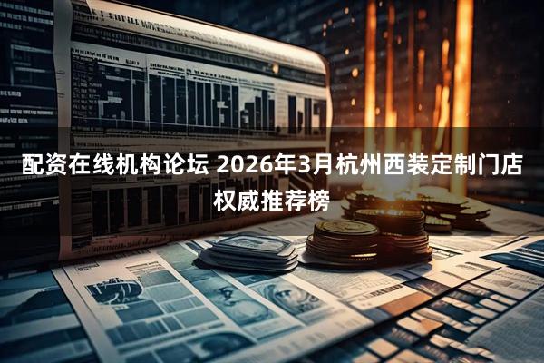 配资在线机构论坛 2026年3月杭州西装定制门店权威推荐榜