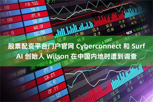 股票配资平台门户官网 Cyberconnect 和 SurfAI 创始人 Wilson 在中国内地时遭到调查