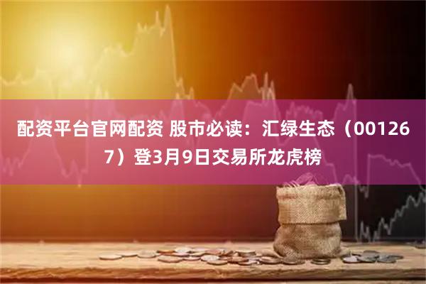 配资平台官网配资 股市必读：汇绿生态（001267）登3月9日交易所龙虎榜