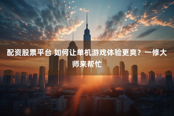 配资股票平台 如何让单机游戏体验更爽？一修大师来帮忙