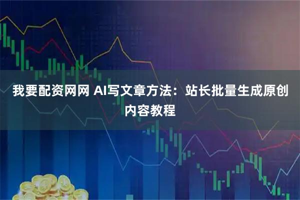 我要配资网网 AI写文章方法:站长批量生成原创内容教程