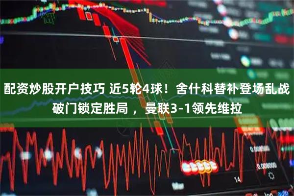 配资炒股开户技巧 近5轮4球！舍什科替补登场乱战破门锁定胜局 ，曼联3-1领先维拉