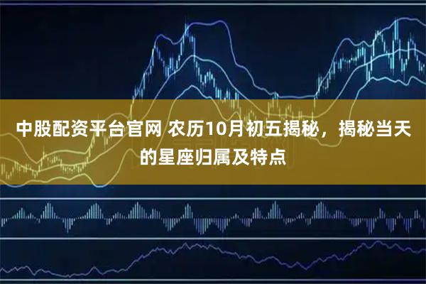 中股配资平台官网 农历10月初五揭秘，揭秘当天的星座归属及特点