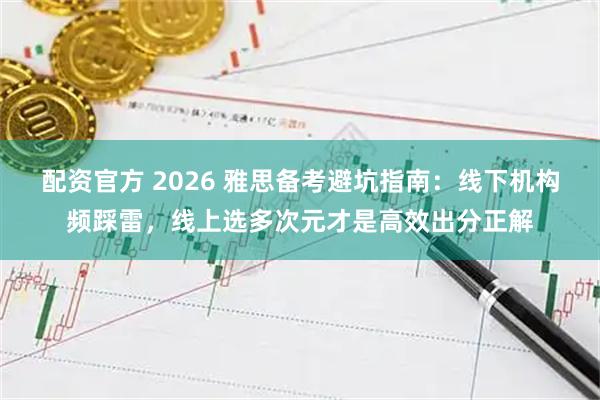 配资官方 2026 雅思备考避坑指南：线下机构频踩雷，线上选多次元才是高效出分正解