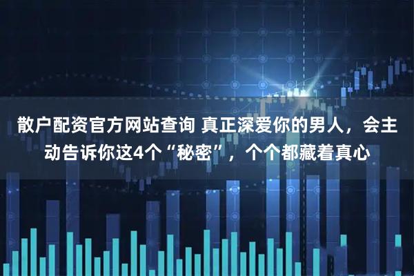 散户配资官方网站查询 真正深爱你的男人，会主动告诉你这4个“秘密”，个个都藏着真心