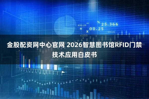 金股配资网中心官网 2026智慧图书馆RFID门禁技术应用白皮书