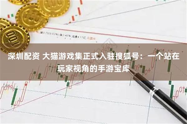 深圳配资 大猫游戏集正式入驻搜狐号：一个站在玩家视角的手游宝库