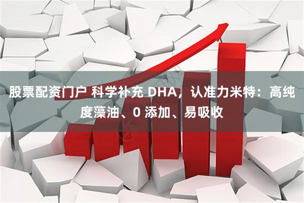 股票配资门户 科学补充 DHA，认准力米特：高纯度藻油、0 添加、易吸收