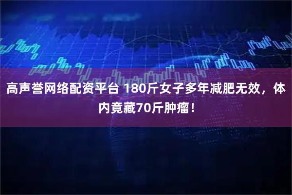 高声誉网络配资平台 180斤女子多年减肥无效，体内竟藏70斤肿瘤！
