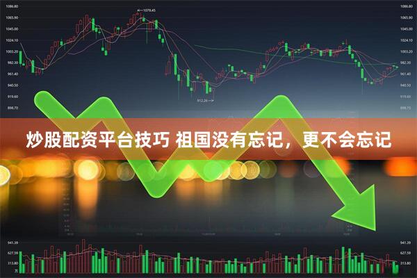 炒股配资平台技巧 祖国没有忘记，更不会忘记