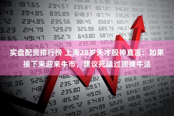 实盘配资排行榜 上海28岁天才股神直言：如果接下来迎来牛市，建议死磕过顶擒牛法