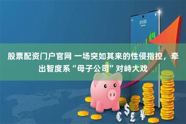 股票配资门户官网 一场突如其来的性侵指控，牵出智度系“母子公司”对峙大戏