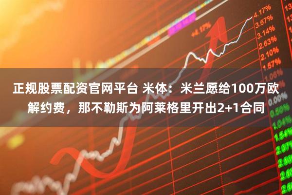 正规股票配资官网平台 米体：米兰愿给100万欧解约费，那不勒斯为阿莱格里开出2+1合同