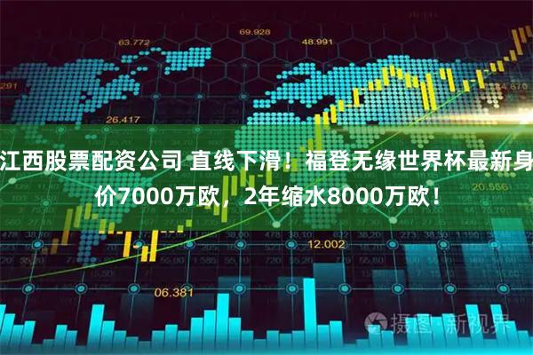 江西股票配资公司 直线下滑！福登无缘世界杯最新身价7000万欧，2年缩水8000万欧！